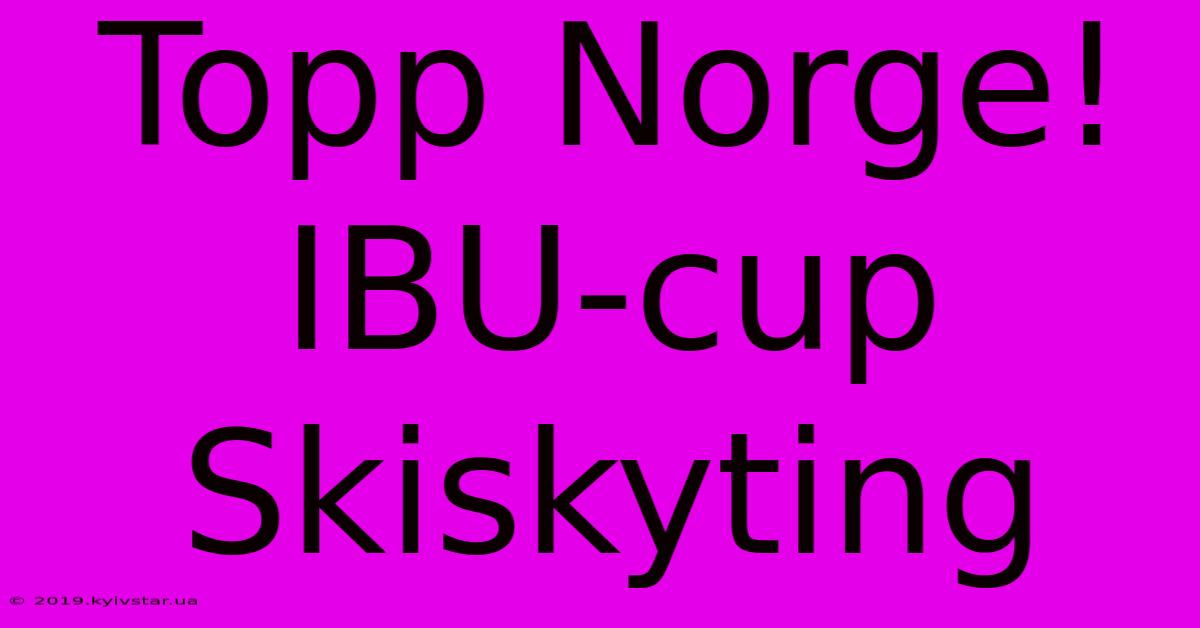 Topp Norge! IBU-cup Skiskyting