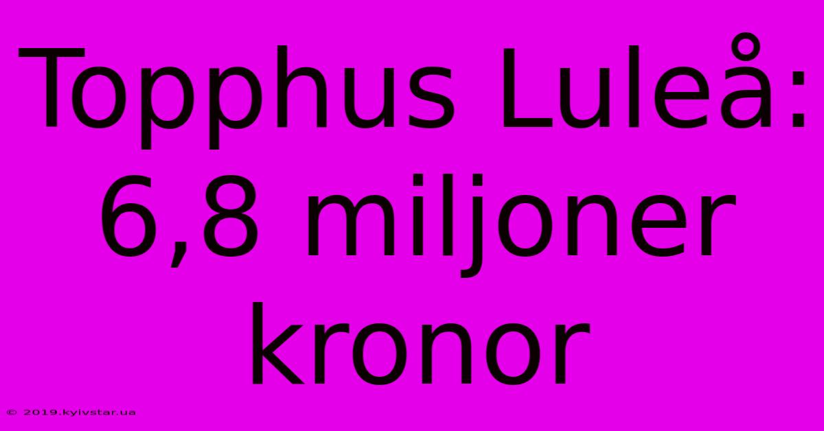 Topphus Luleå: 6,8 Miljoner Kronor