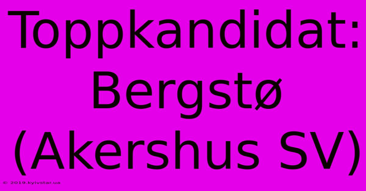 Toppkandidat: Bergstø (Akershus SV)