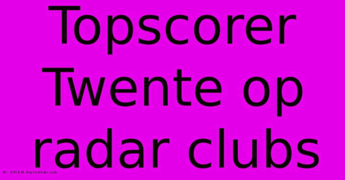 Topscorer Twente Op Radar Clubs