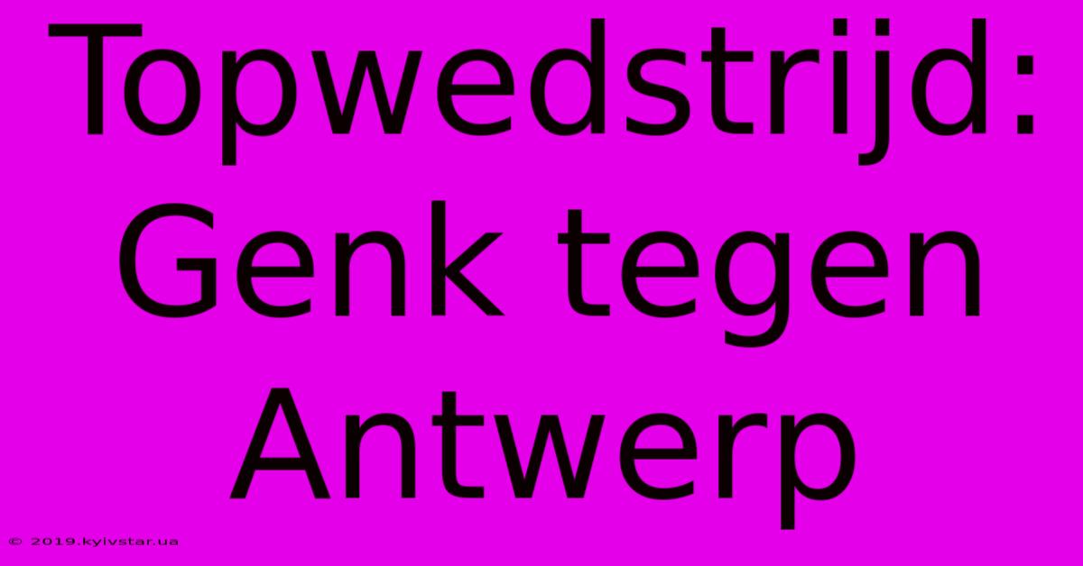 Topwedstrijd: Genk Tegen Antwerp 