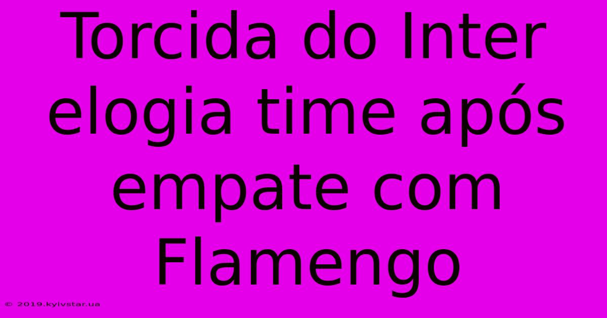 Torcida Do Inter Elogia Time Após Empate Com Flamengo