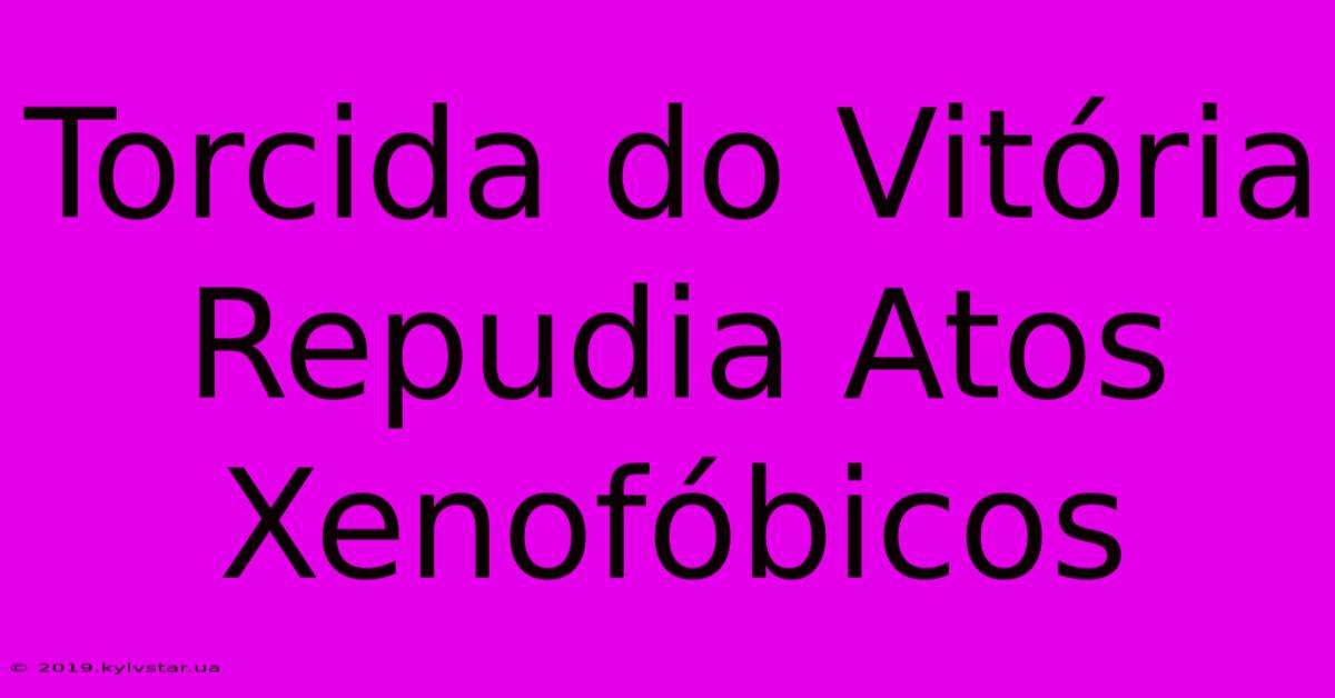 Torcida Do Vitória Repudia Atos Xenofóbicos