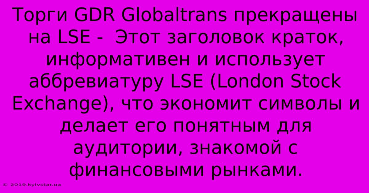 Торги GDR Globaltrans Прекращены На LSE -  Этот Заголовок Краток, Информативен И Использует Аббревиатуру LSE (London Stock Exchange), Что Экономит Символы И Делает Его Понятным Для Аудитории, Знакомой С Финансовыми Рынками.