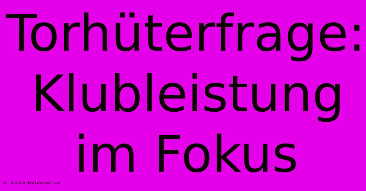 Torhüterfrage: Klubleistung Im Fokus