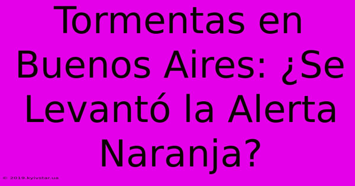 Tormentas En Buenos Aires: ¿Se Levantó La Alerta Naranja?