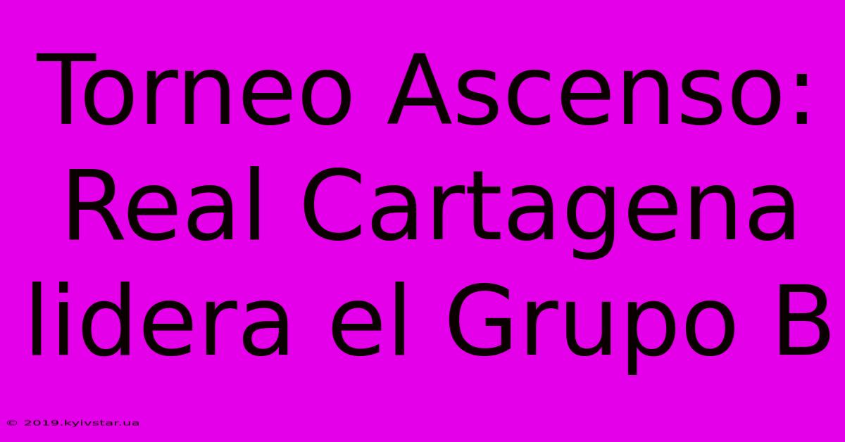 Torneo Ascenso: Real Cartagena Lidera El Grupo B