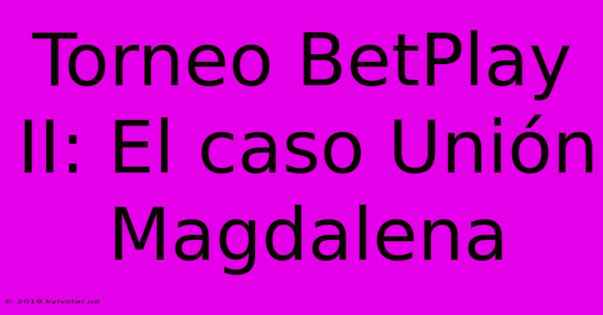 Torneo BetPlay II: El Caso Unión Magdalena