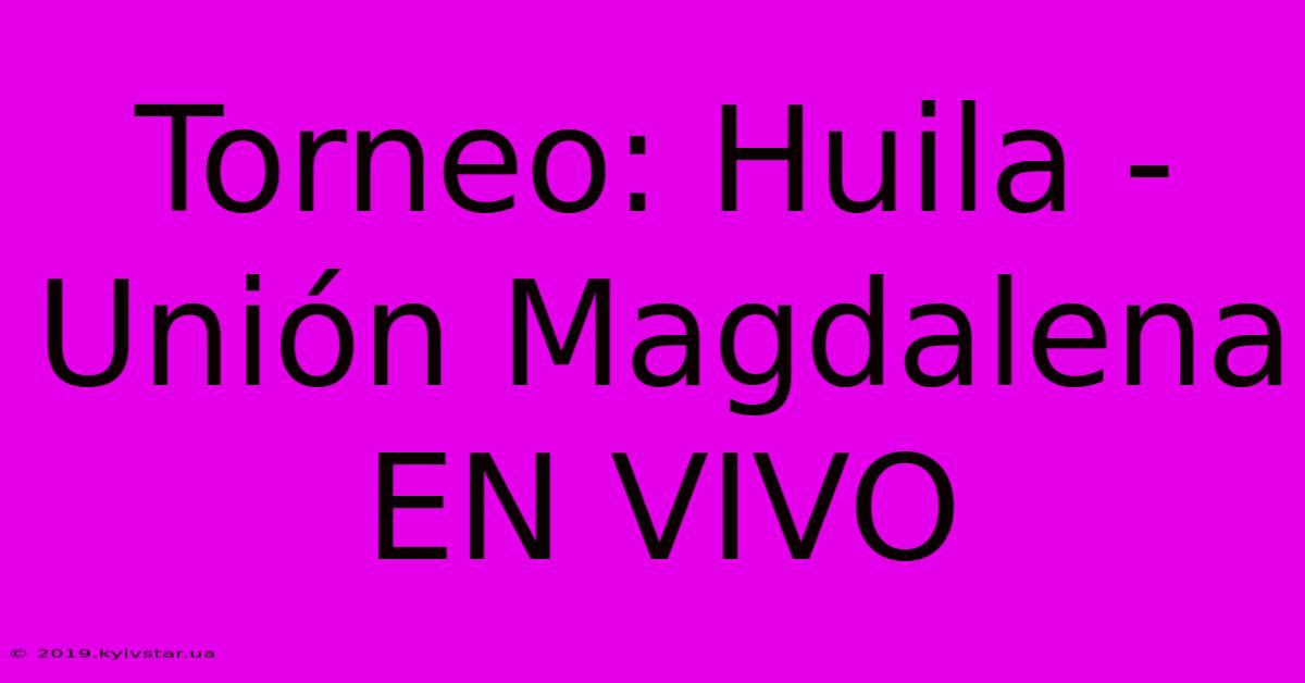 Torneo: Huila - Unión Magdalena EN VIVO