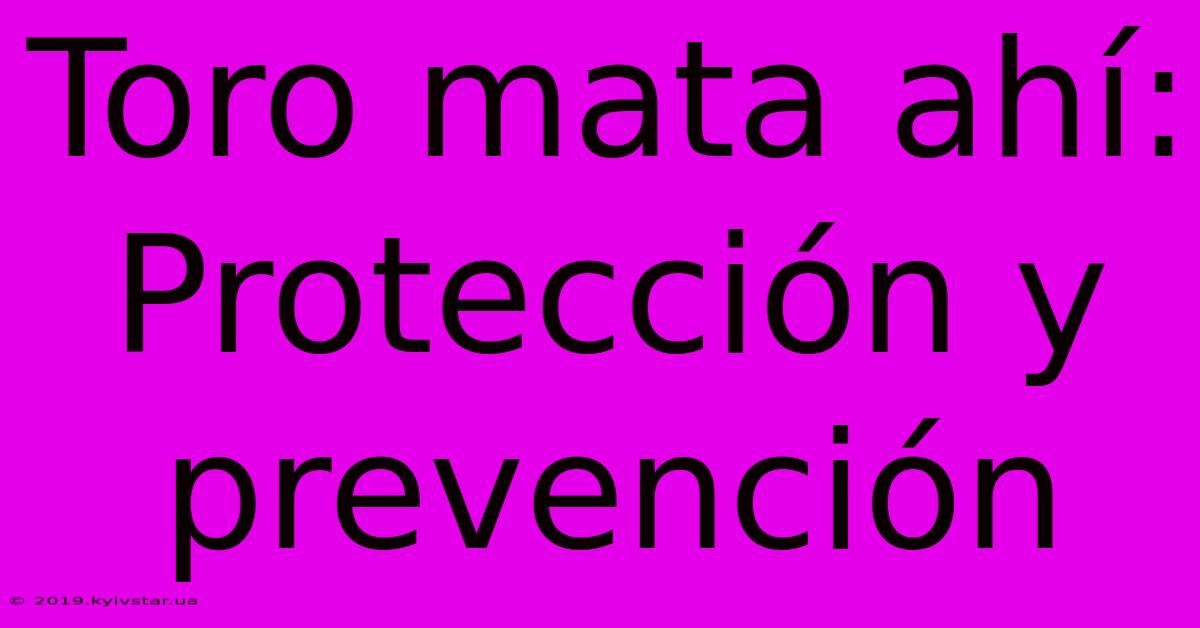 Toro Mata Ahí: Protección Y Prevención