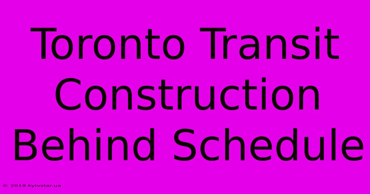 Toronto Transit Construction Behind Schedule