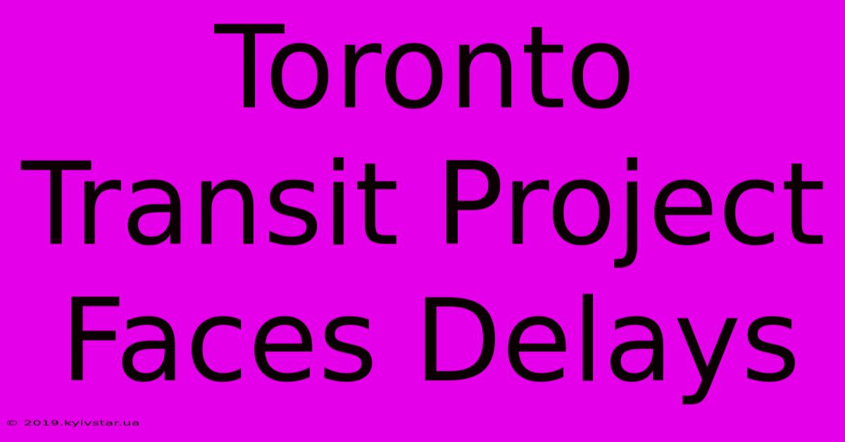 Toronto Transit Project Faces Delays