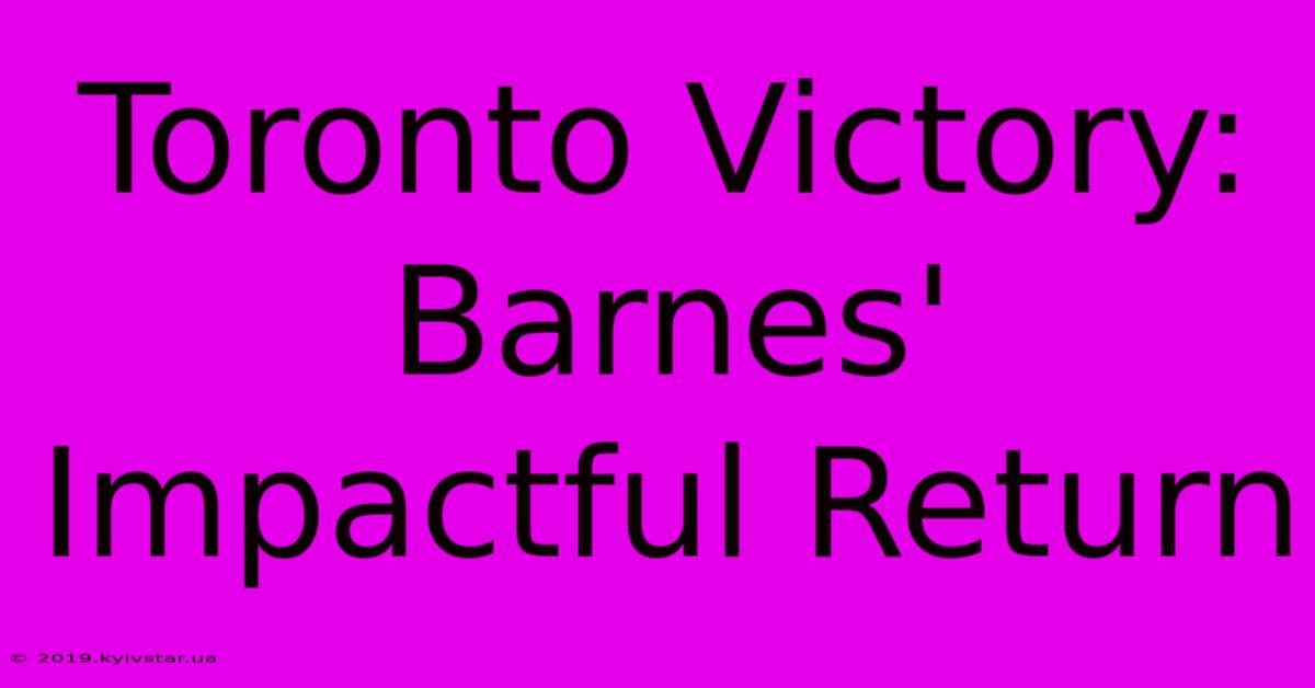 Toronto Victory: Barnes' Impactful Return