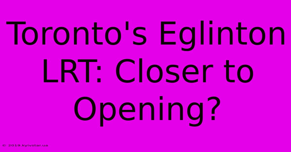 Toronto's Eglinton LRT: Closer To Opening?