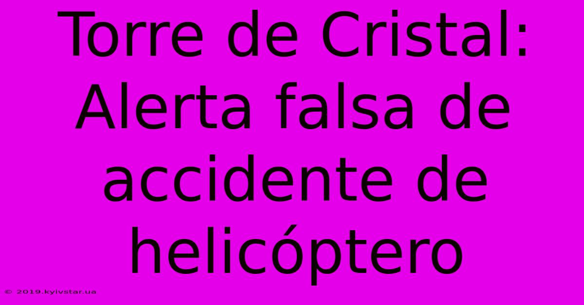 Torre De Cristal: Alerta Falsa De Accidente De Helicóptero