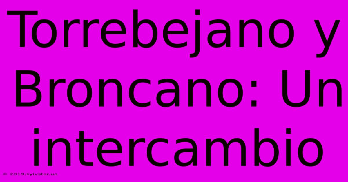 Torrebejano Y Broncano: Un Intercambio