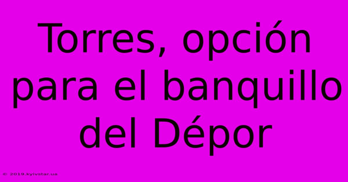 Torres, Opción Para El Banquillo Del Dépor