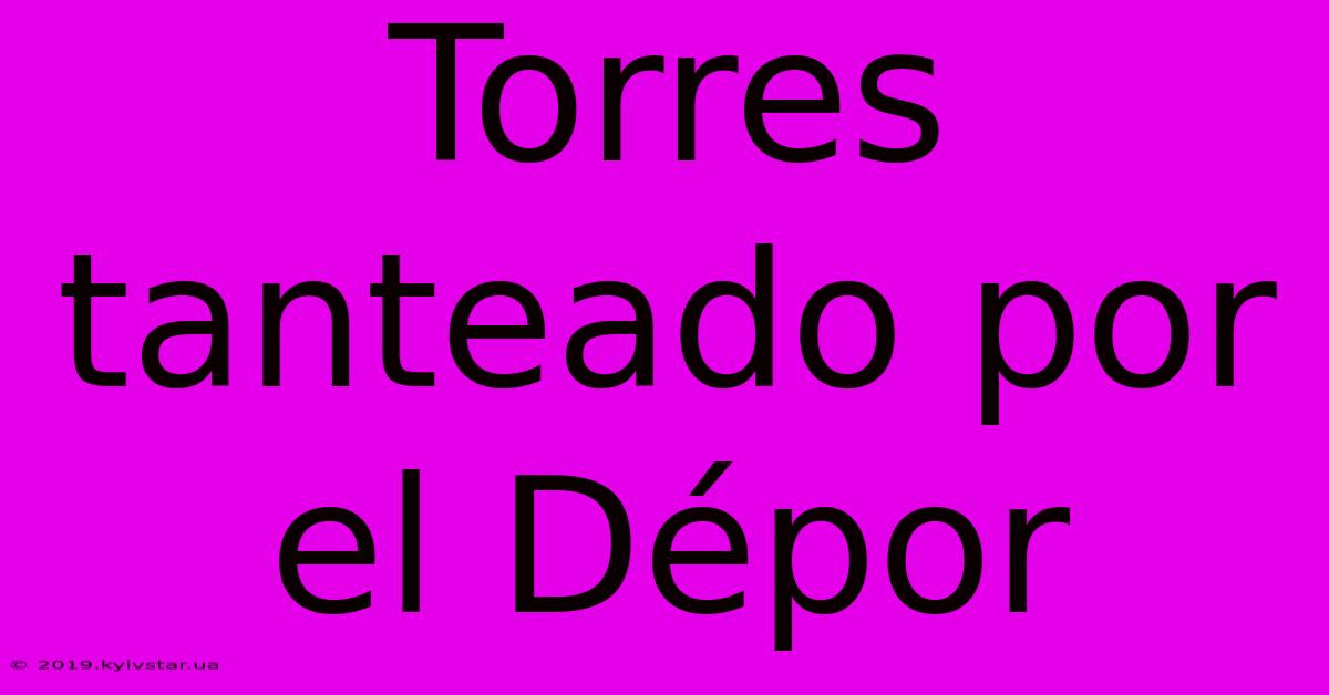 Torres Tanteado Por El Dépor