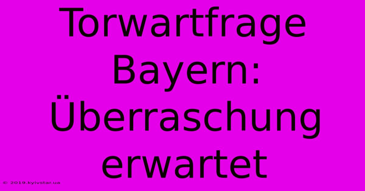 Torwartfrage Bayern: Überraschung Erwartet