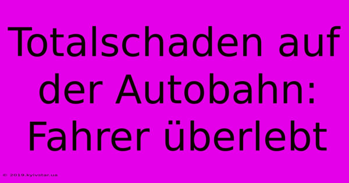 Totalschaden Auf Der Autobahn: Fahrer Überlebt