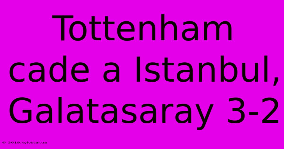 Tottenham Cade A Istanbul, Galatasaray 3-2