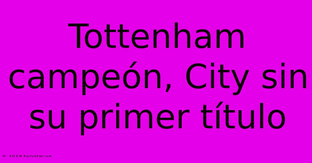 Tottenham Campeón, City Sin Su Primer Título