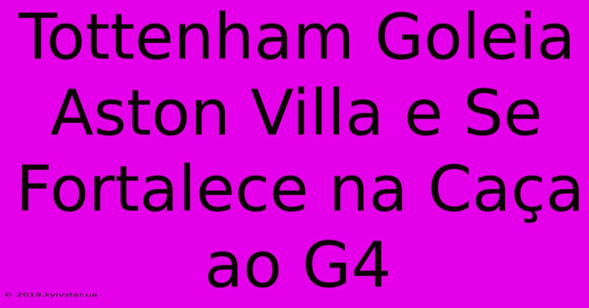 Tottenham Goleia Aston Villa E Se Fortalece Na Caça Ao G4 