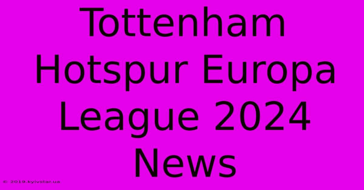 Tottenham Hotspur Europa League 2024 News