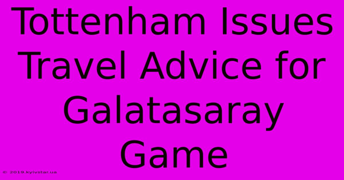 Tottenham Issues Travel Advice For Galatasaray Game