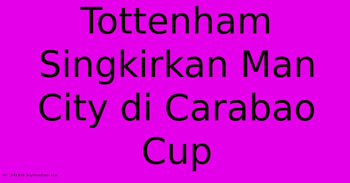 Tottenham Singkirkan Man City Di Carabao Cup