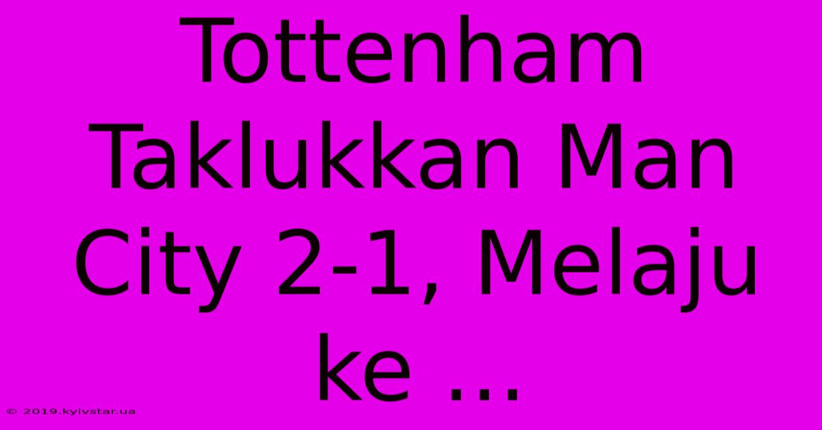 Tottenham Taklukkan Man City 2-1, Melaju Ke ...