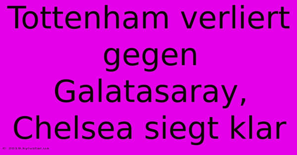 Tottenham Verliert Gegen Galatasaray, Chelsea Siegt Klar