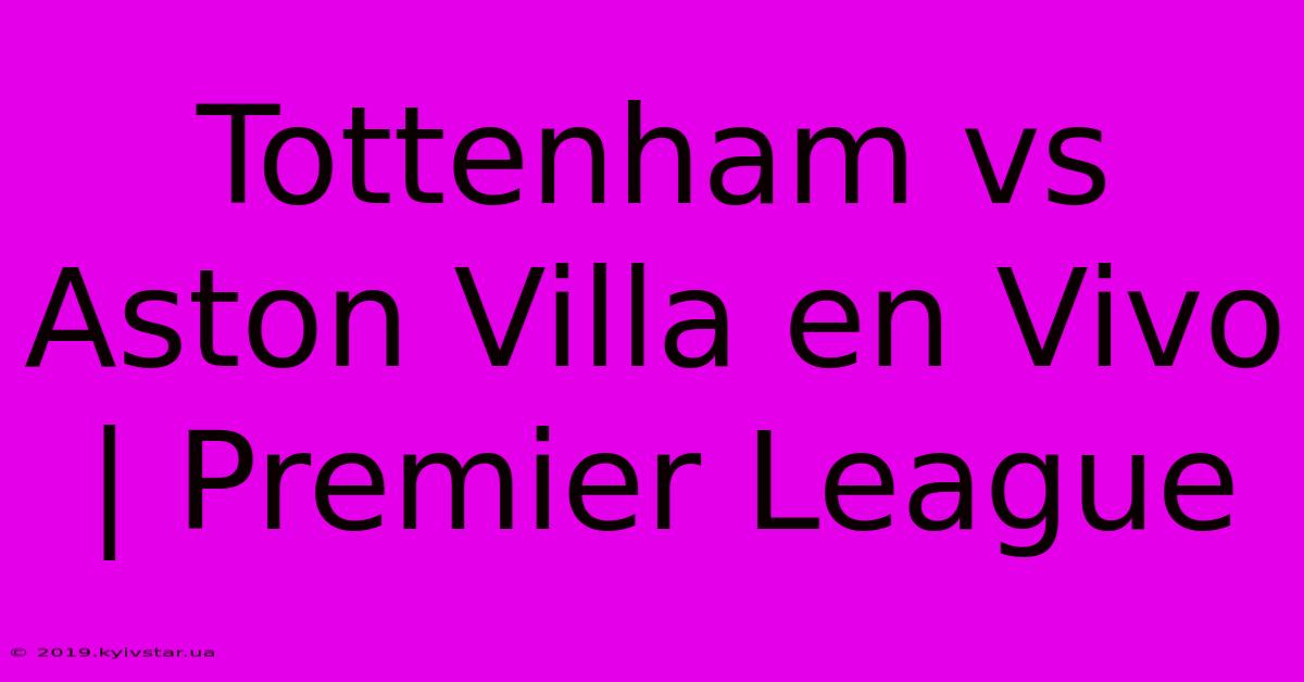 Tottenham Vs Aston Villa En Vivo | Premier League