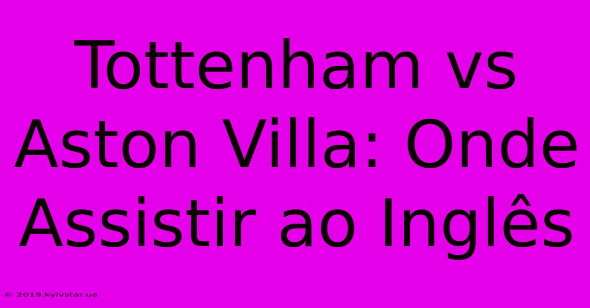 Tottenham Vs Aston Villa: Onde Assistir Ao Inglês