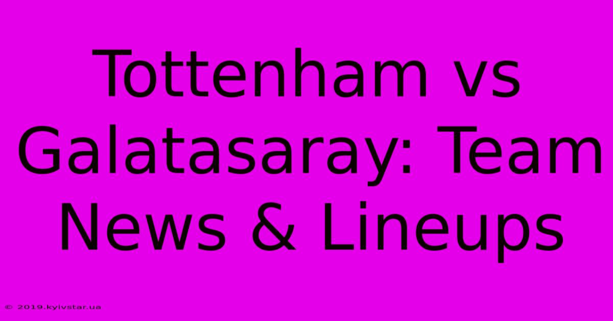 Tottenham Vs Galatasaray: Team News & Lineups