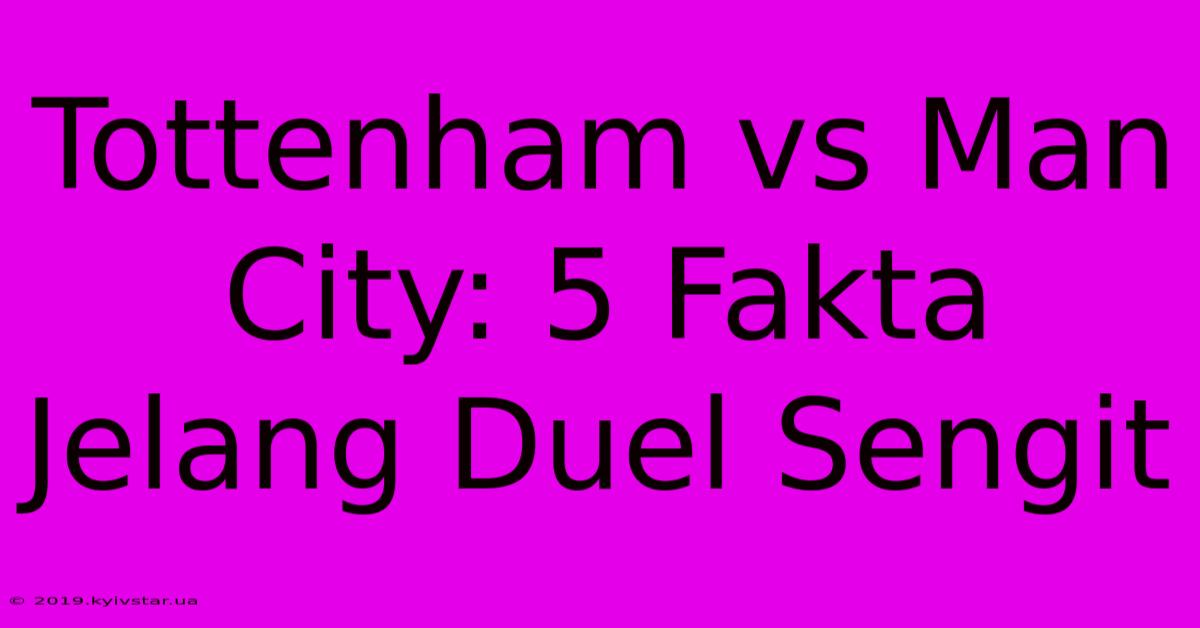 Tottenham Vs Man City: 5 Fakta Jelang Duel Sengit 