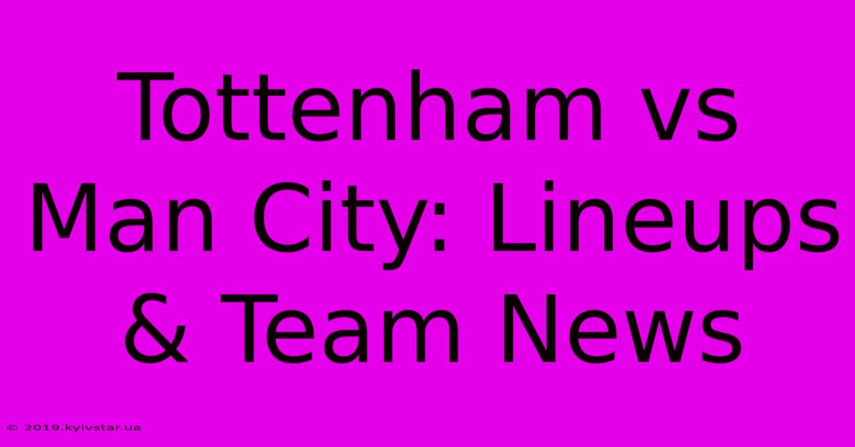 Tottenham Vs Man City: Lineups & Team News