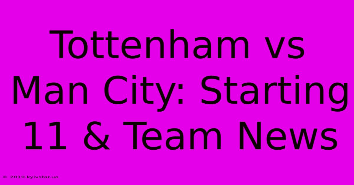 Tottenham Vs Man City: Starting 11 & Team News