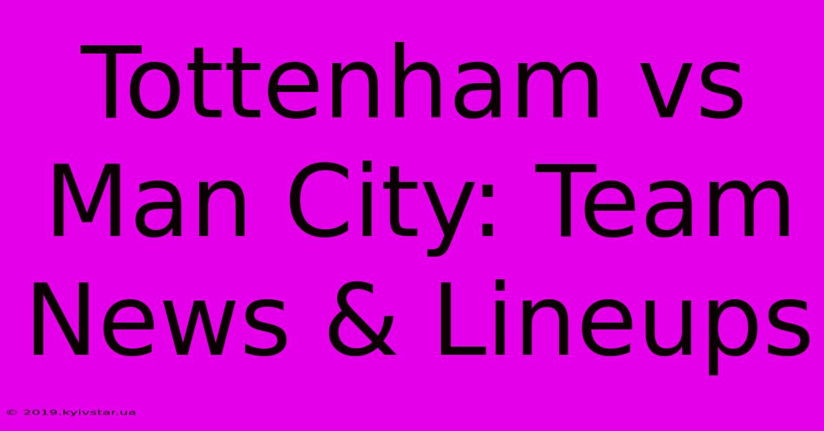 Tottenham Vs Man City: Team News & Lineups