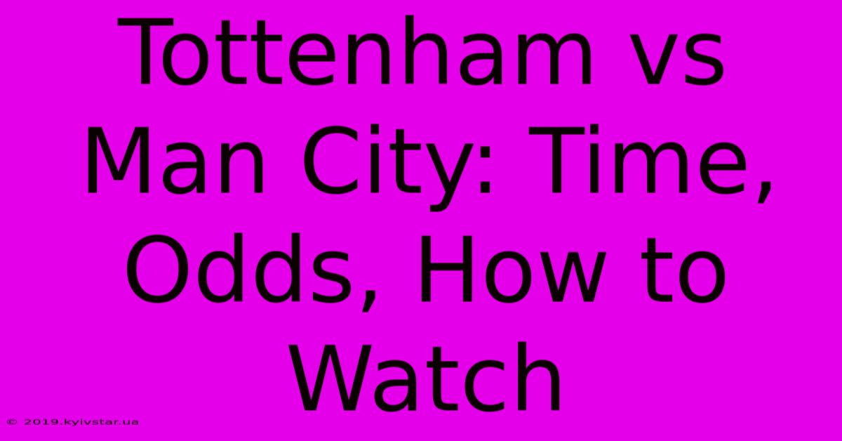 Tottenham Vs Man City: Time, Odds, How To Watch