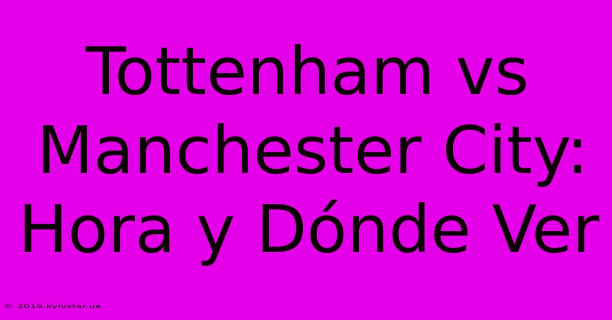 Tottenham Vs Manchester City: Hora Y Dónde Ver