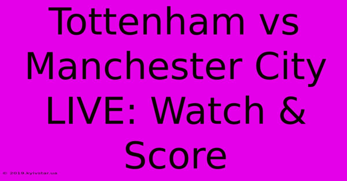 Tottenham Vs Manchester City LIVE: Watch & Score 