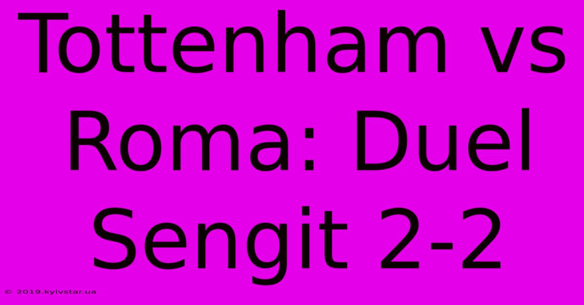 Tottenham Vs Roma: Duel Sengit 2-2