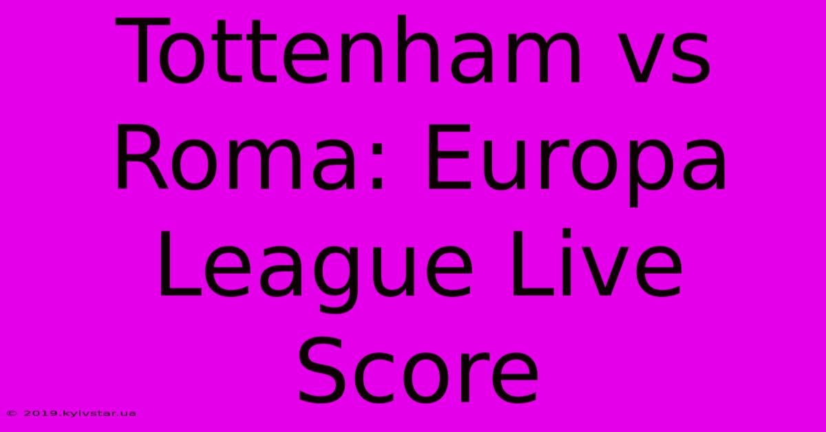 Tottenham Vs Roma: Europa League Live Score