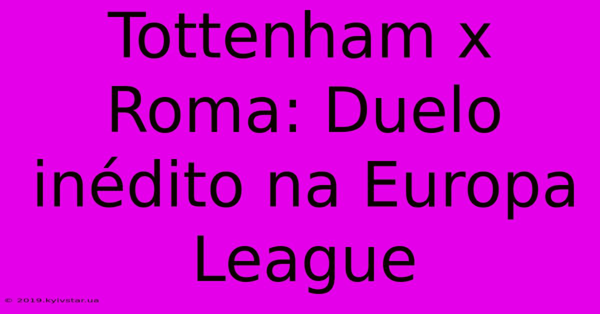 Tottenham X Roma: Duelo Inédito Na Europa League