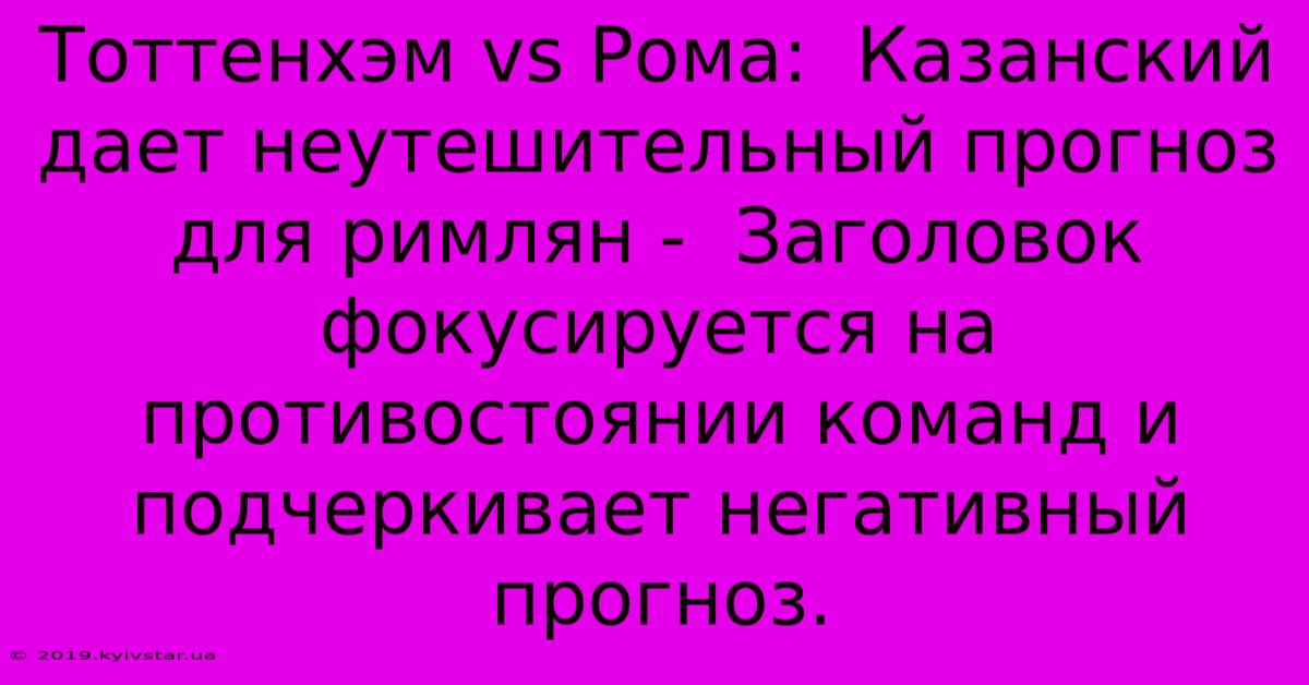 Тоттенхэм Vs Рома:  Казанский Дает Неутешительный Прогноз Для Римлян -  Заголовок Фокусируется На Противостоянии Команд И Подчеркивает Негативный Прогноз.