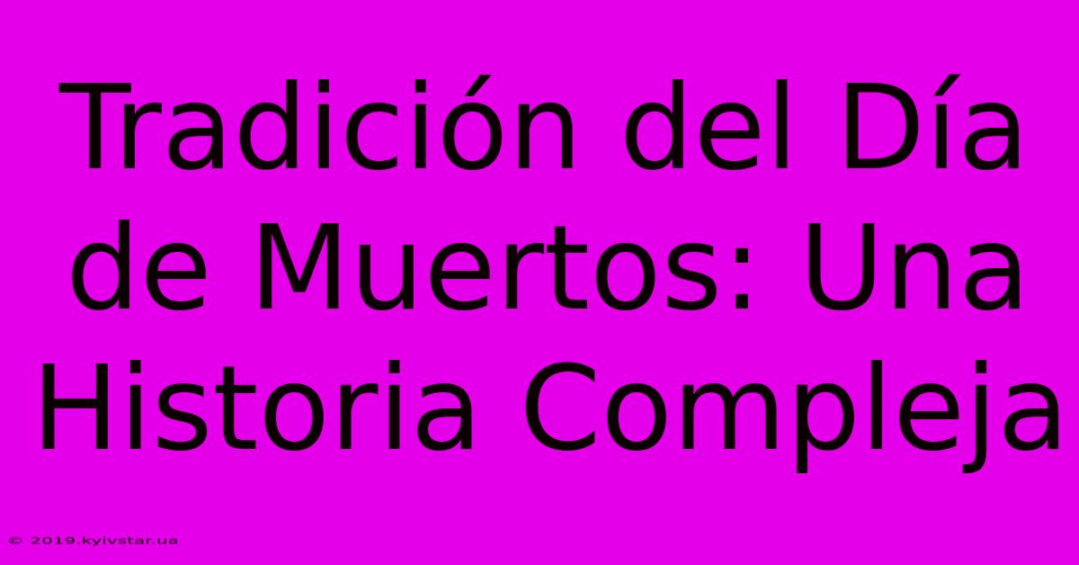 Tradición Del Día De Muertos: Una Historia Compleja