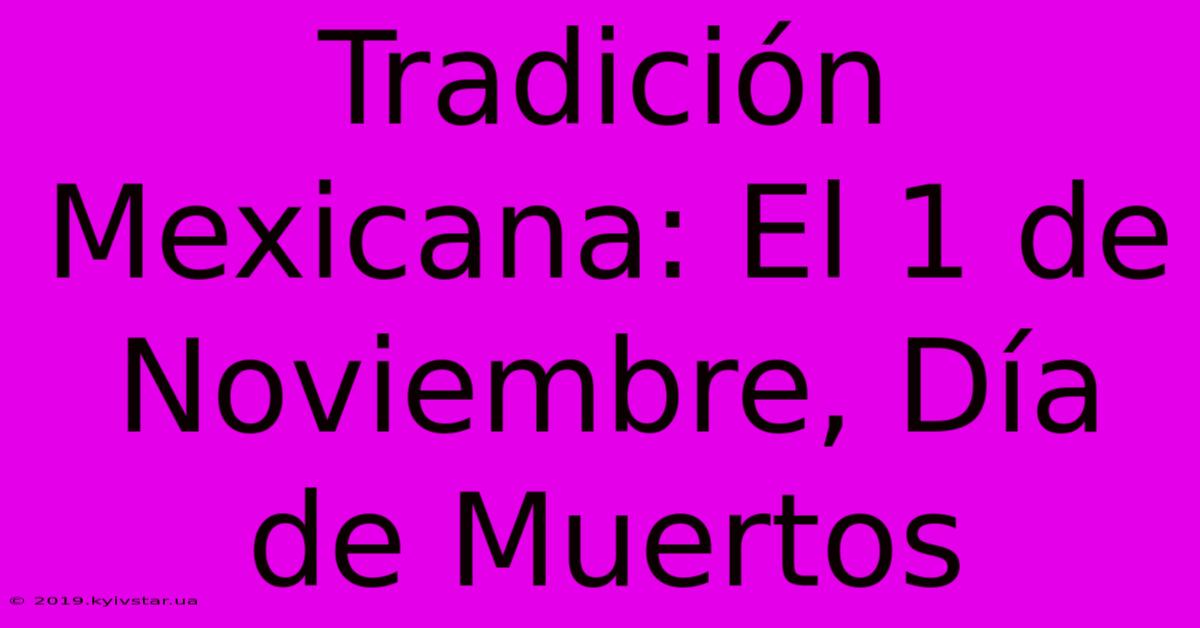 Tradición Mexicana: El 1 De Noviembre, Día De Muertos