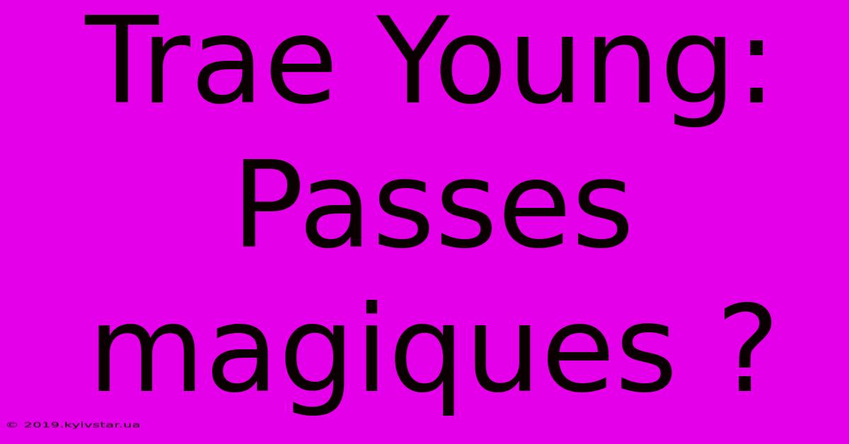 Trae Young:  Passes Magiques ?