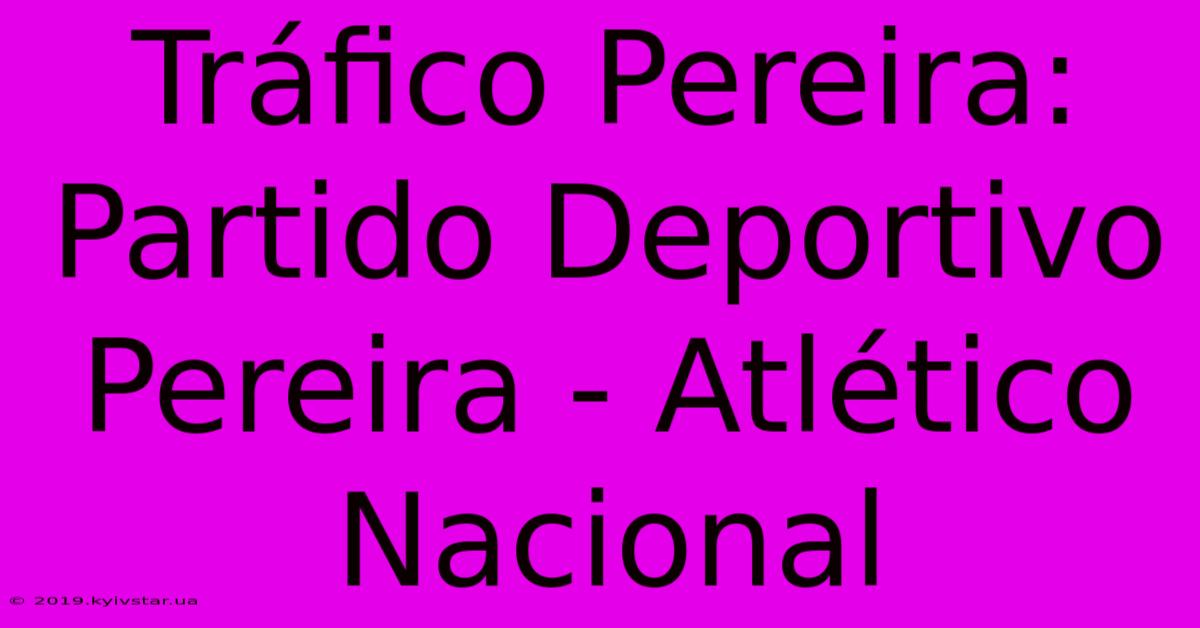 Tráfico Pereira: Partido Deportivo Pereira - Atlético Nacional